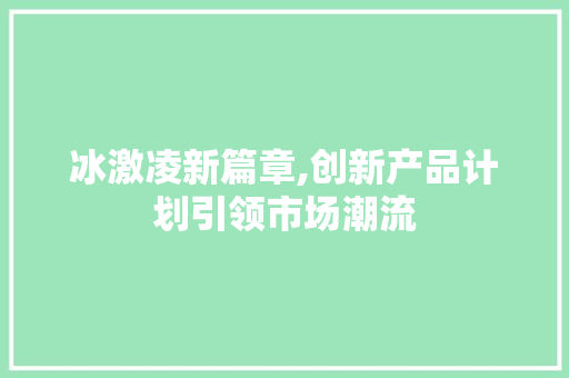 冰激凌新篇章,创新产品计划引领市场潮流