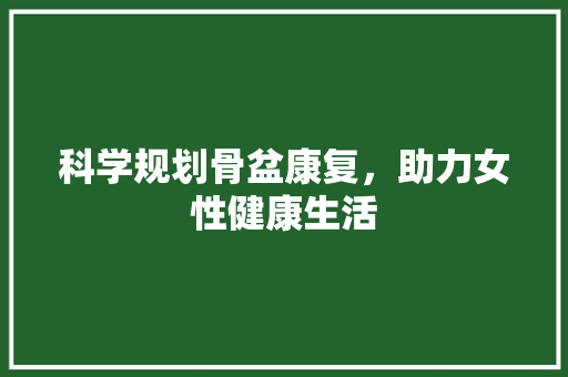 科学规划骨盆康复，助力女性健康生活