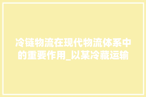 冷链物流在现代物流体系中的重要作用_以某冷藏运输计划书为例