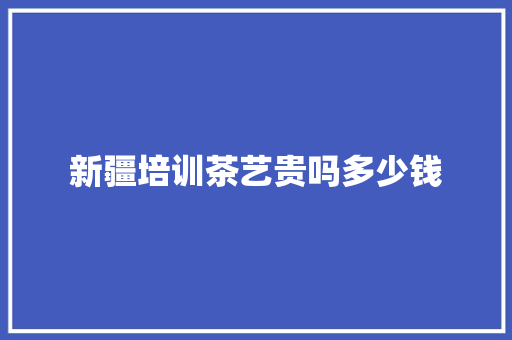 新疆培训茶艺贵吗多少钱