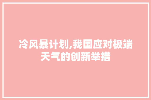 冷风暴计划,我国应对极端天气的创新举措