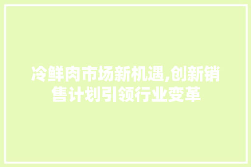 冷鲜肉市场新机遇,创新销售计划引领行业变革