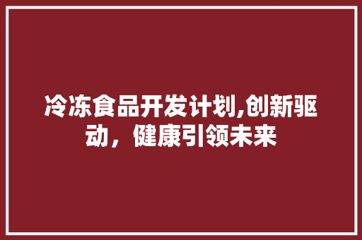 冷冻食品开发计划,创新驱动，健康引领未来