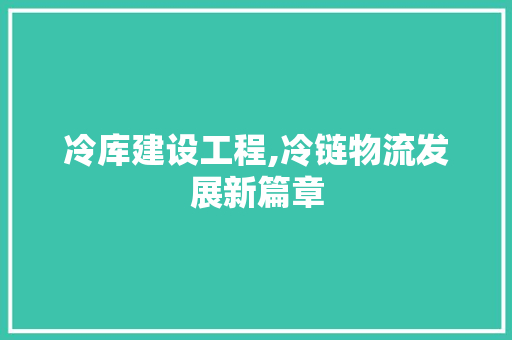 冷库建设工程,冷链物流发展新篇章