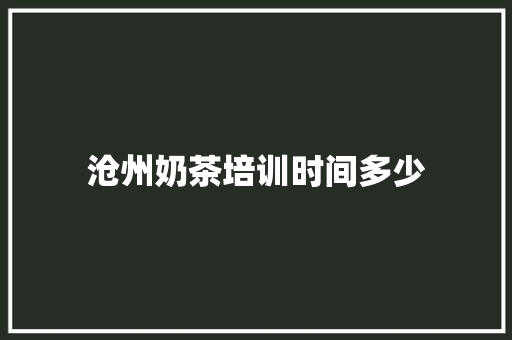 沧州奶茶培训时间多少 范文资源