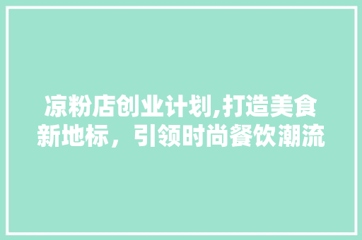 凉粉店创业计划,打造美食新地标，引领时尚餐饮潮流