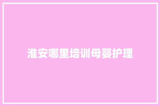 淮安哪里培训母婴护理