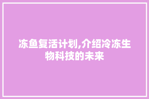 冻鱼复活计划,介绍冷冻生物科技的未来