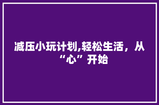 减压小玩计划,轻松生活，从“心”开始