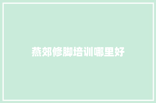 燕郊修脚培训哪里好