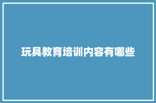 玩具教育培训内容有哪些