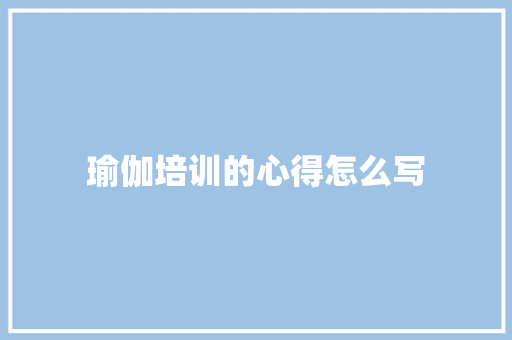 瑜伽培训的心得怎么写 范文资源