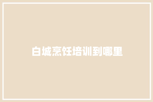 白城烹饪培训到哪里
