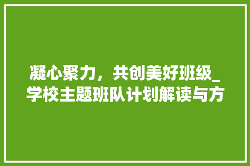 凝心聚力，共创美好班级_学校主题班队计划解读与方法