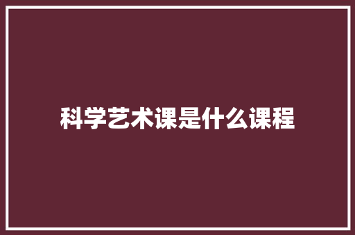 科学艺术课是什么课程