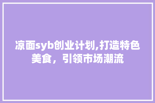 凉面syb创业计划,打造特色美食，引领市场潮流