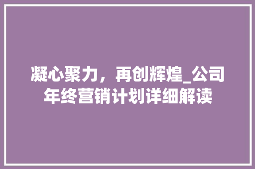 凝心聚力，再创辉煌_公司年终营销计划详细解读