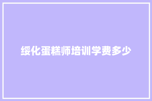 绥化蛋糕师培训学费多少