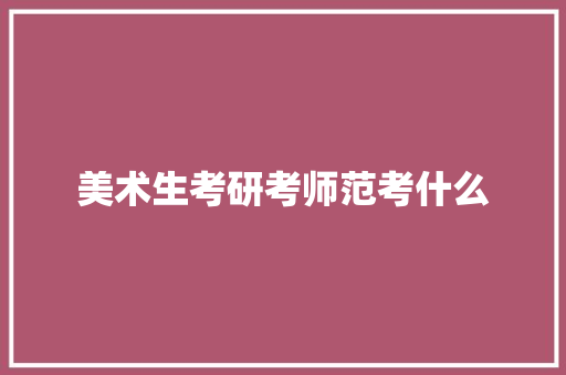 美术生考研考师范考什么 范文资源