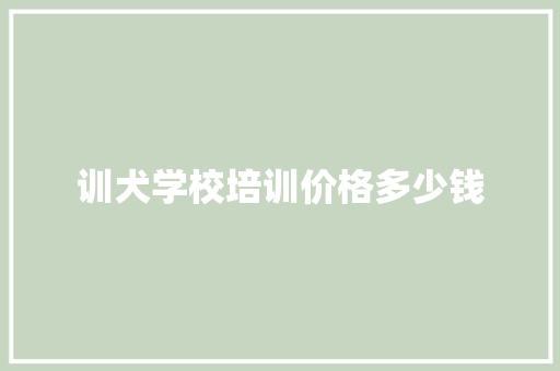 训犬学校培训价格多少钱