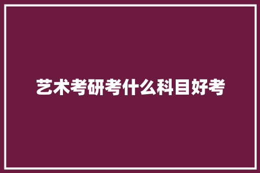 艺术考研考什么科目好考