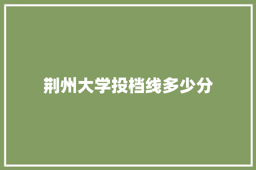 荆州大学投档线多少分