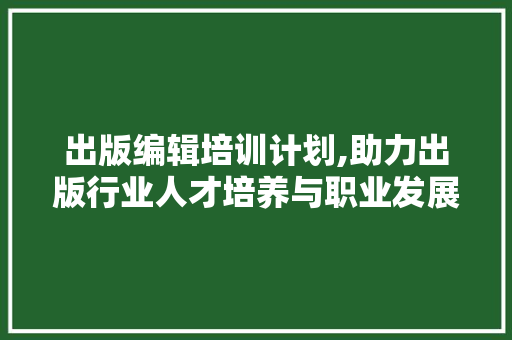 出版编辑培训计划,助力出版行业人才培养与职业发展