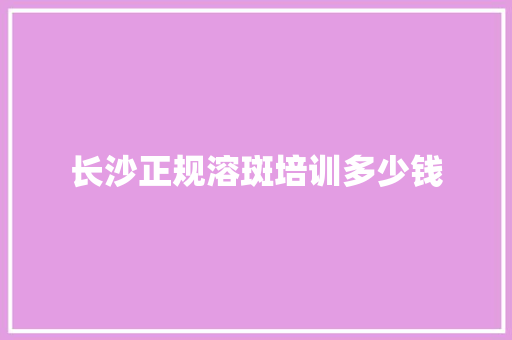 长沙正规溶斑培训多少钱