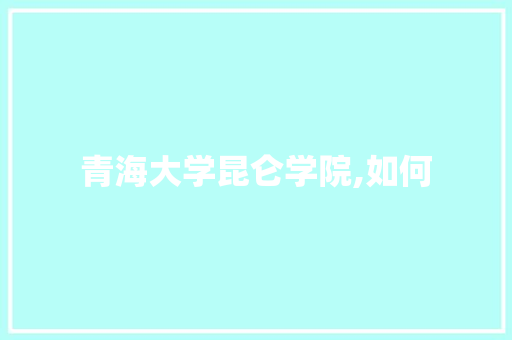 青海大学昆仑学院,如何
