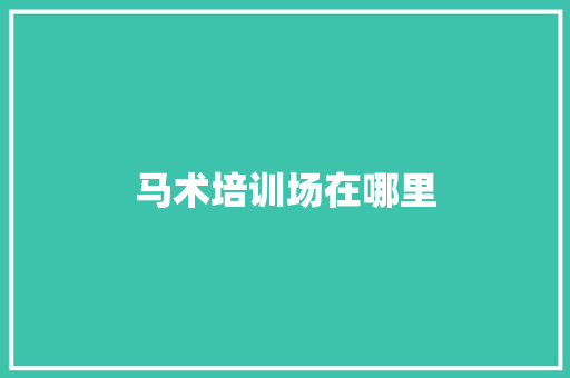 马术培训场在哪里 范文资源