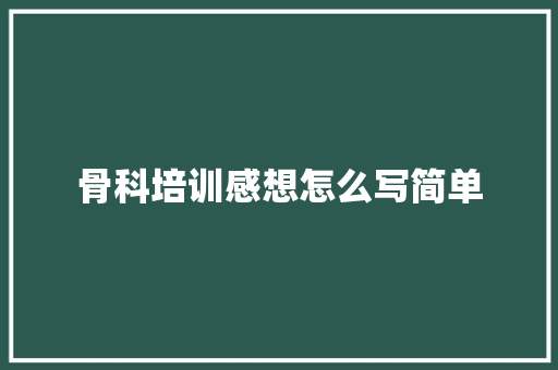 骨科培训感想怎么写简单 范文宝典