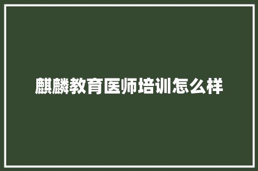 麒麟教育医师培训怎么样