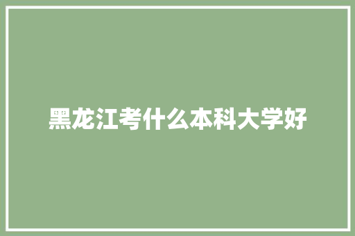 黑龙江考什么本科大学好