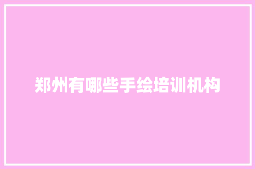 郑州有哪些手绘培训机构 范文精选网