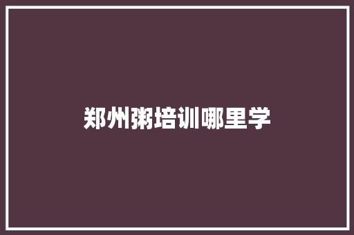 郑州粥培训哪里学