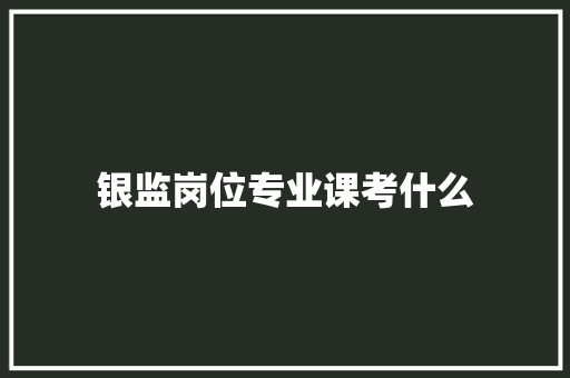 银监岗位专业课考什么