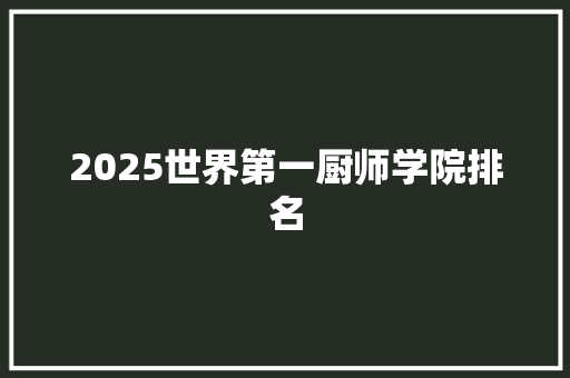 2025世界第一厨师学院排名