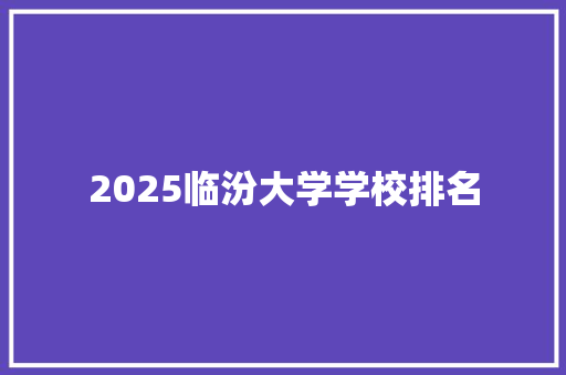 2025临汾大学学校排名