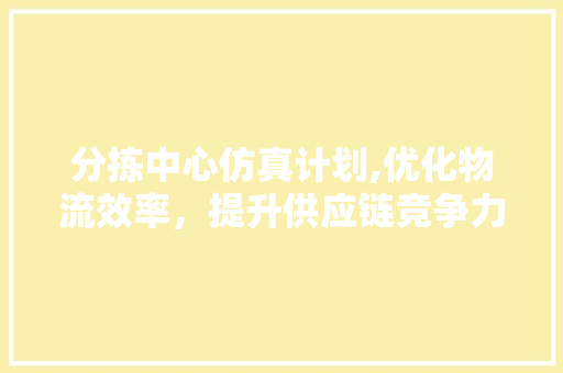 分拣中心仿真计划,优化物流效率，提升供应链竞争力