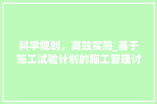 科学规划，高效实施_基于施工试验计划的施工管理讨论