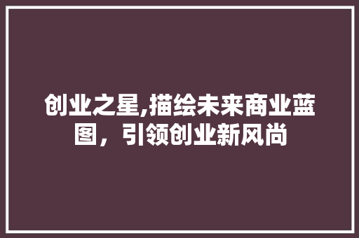 创业之星,描绘未来商业蓝图，引领创业新风尚