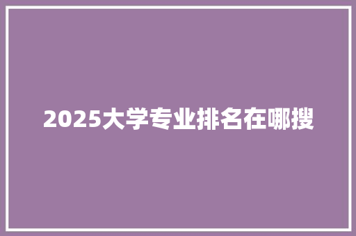 2025大学专业排名在哪搜