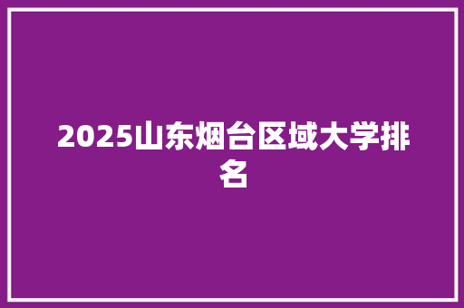 2025山东烟台区域大学排名