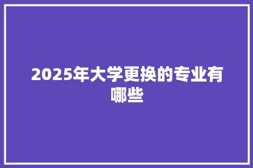 2025年大学更换的专业有哪些