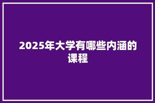 2025年大学有哪些内涵的课程
