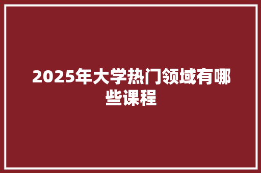 2025年大学热门领域有哪些课程