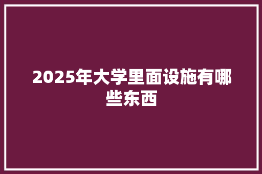 2025年大学里面设施有哪些东西