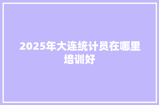 2025年大连统计员在哪里培训好