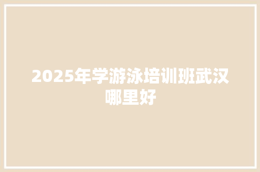 2025年学游泳培训班武汉哪里好