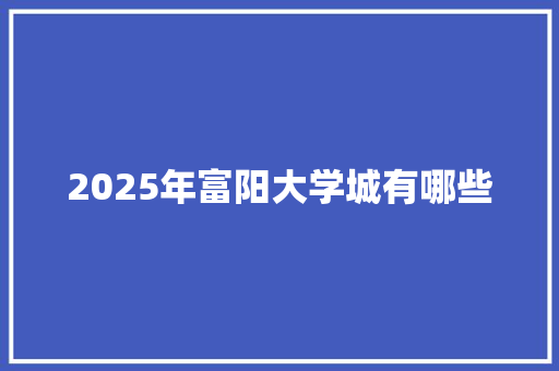 2025年富阳大学城有哪些